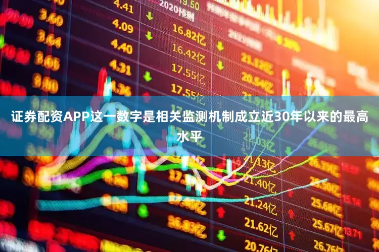 证券配资APP这一数字是相关监测机制成立近30年以来的最高水平