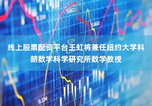 线上股票配资平台王虹将兼任纽约大学科朗数学科学研究所数学教授