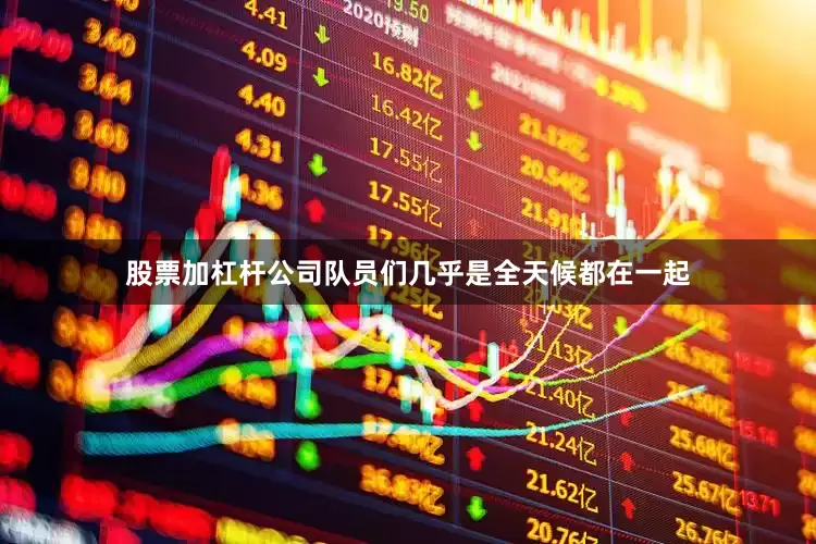 股票加杠杆公司队员们几乎是全天候都在一起