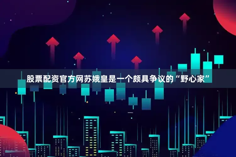 股票配资官方网苏娥皇是一个颇具争议的“野心家”