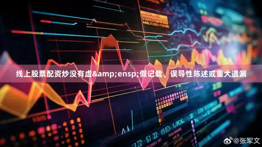 线上股票配资炒没有虚&ensp;假记载、误导性陈述或重大遗漏