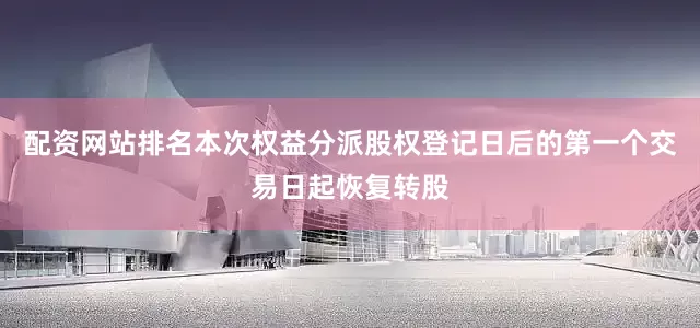 配资网站排名本次权益分派股权登记日后的第一个交易日起恢复转股