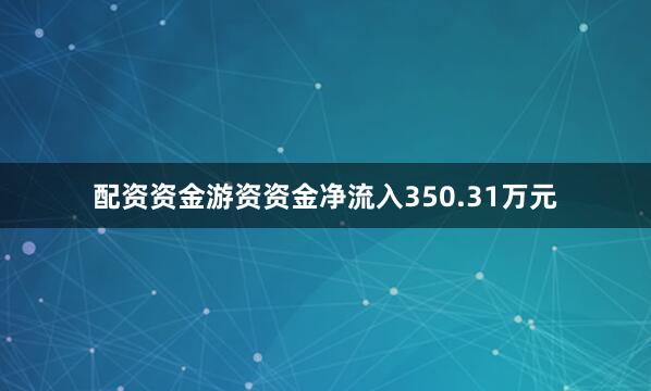 配资资金游资资金净流入350.31万元