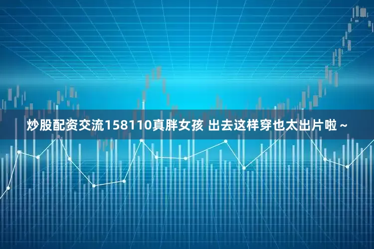 炒股配资交流158110真胖女孩 出去这样穿也太出片啦～
