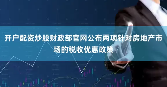 开户配资炒股财政部官网公布两项针对房地产市场的税收优惠政策