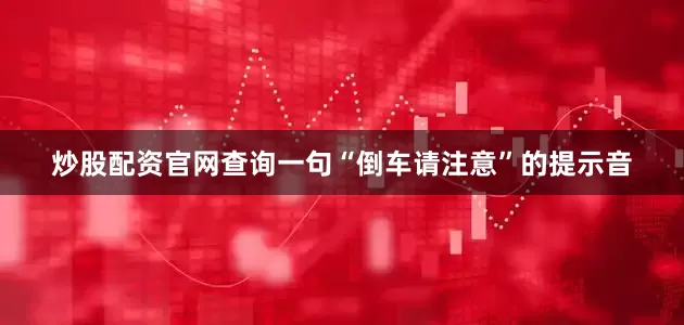 炒股配资官网查询一句“倒车请注意”的提示音