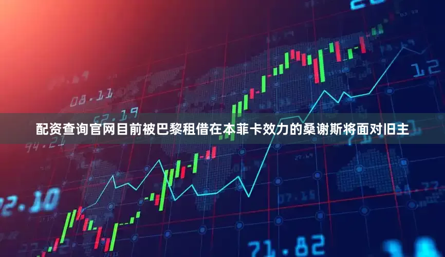 配资查询官网目前被巴黎租借在本菲卡效力的桑谢斯将面对旧主