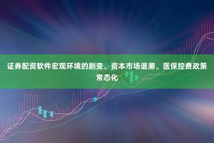 证券配资软件宏观环境的剧变、资本市场退潮、医保控费政策常态化