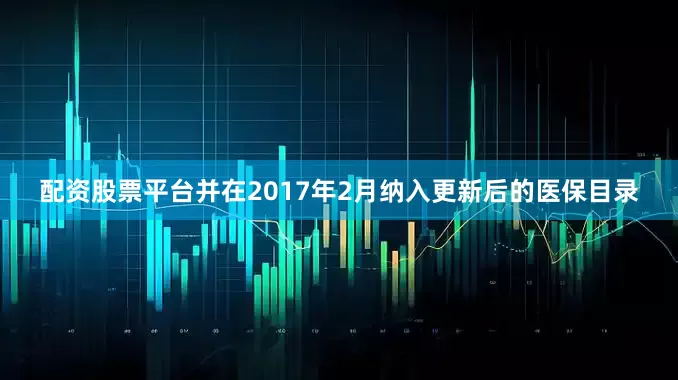 配资股票平台并在2017年2月纳入更新后的医保目录