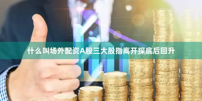 什么叫场外配资A股三大股指高开探底后回升