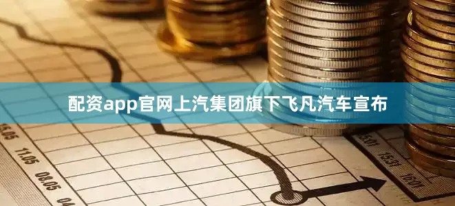 配资app官网上汽集团旗下飞凡汽车宣布