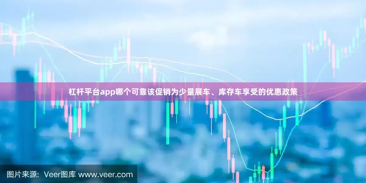 杠杆平台app哪个可靠该促销为少量展车、库存车享受的优惠政策