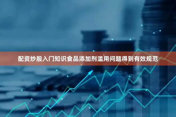 配资炒股入门知识食品添加剂滥用问题得到有效规范