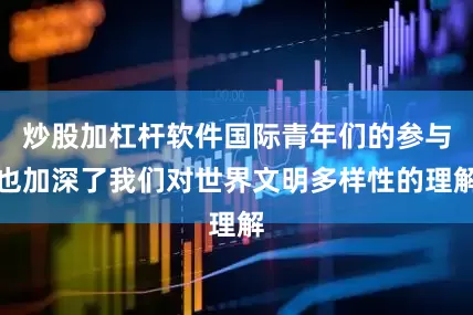 炒股加杠杆软件国际青年们的参与也加深了我们对世界文明多样性的理解
