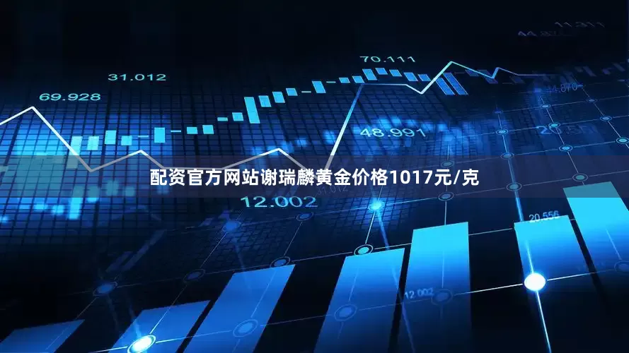 配资官方网站谢瑞麟黄金价格1017元/克