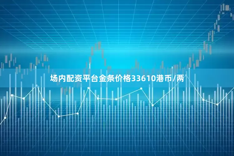 场内配资平台金条价格33610港币/两