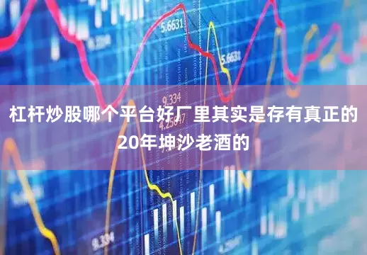 杠杆炒股哪个平台好厂里其实是存有真正的20年坤沙老酒的