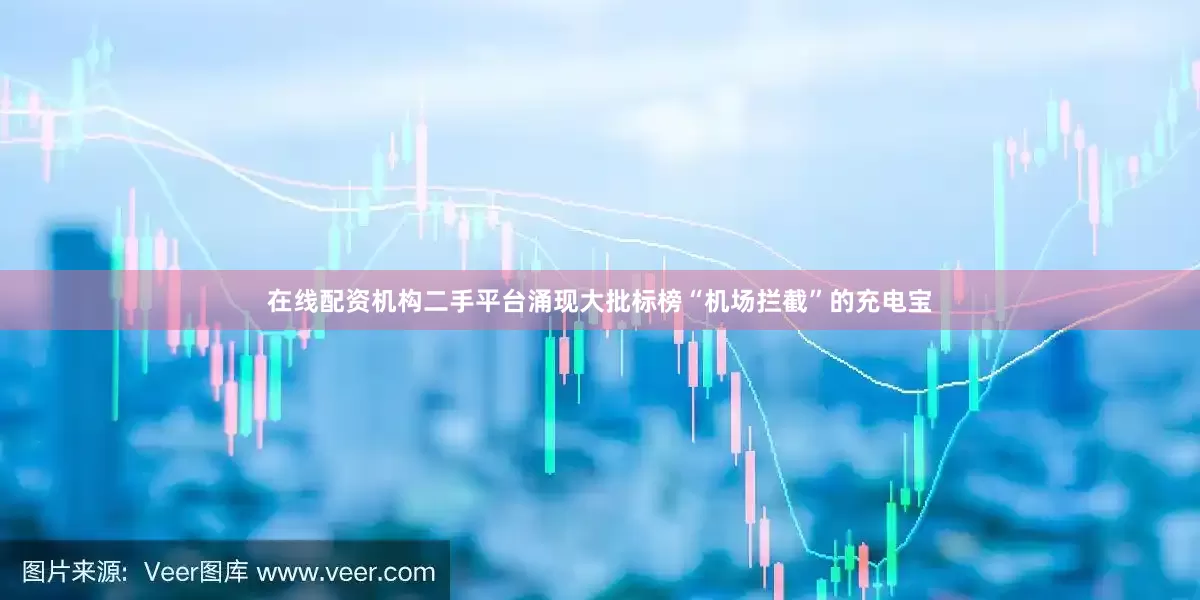 在线配资机构二手平台涌现大批标榜“机场拦截”的充电宝