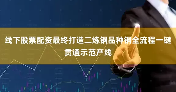 线下股票配资最终打造二炼钢品种钢全流程一键贯通示范产线