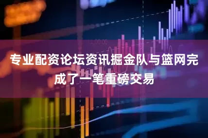 专业配资论坛资讯掘金队与篮网完成了一笔重磅交易
