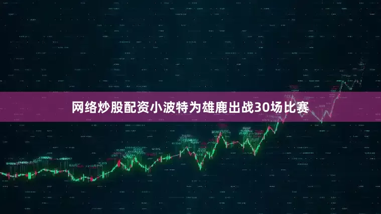 网络炒股配资小波特为雄鹿出战30场比赛