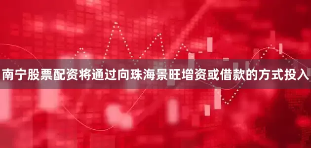 南宁股票配资将通过向珠海景旺增资或借款的方式投入
