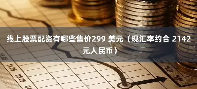 线上股票配资有哪些售价299 美元（现汇率约合 2142 元人民币）