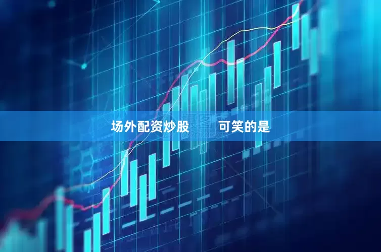 场外配资炒股        可笑的是