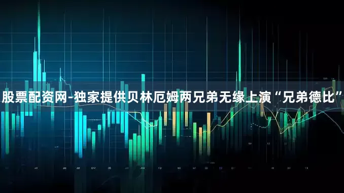 股票配资网-独家提供贝林厄姆两兄弟无缘上演“兄弟德比”
