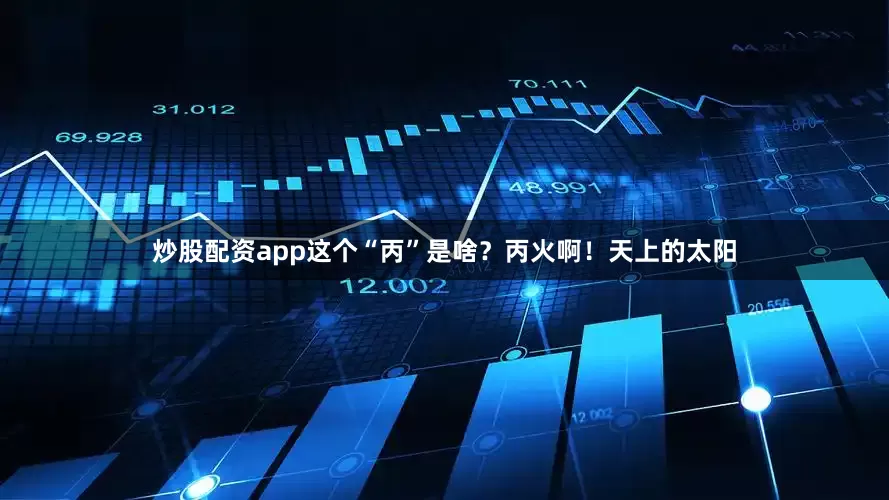 炒股配资app这个“丙”是啥？丙火啊！天上的太阳