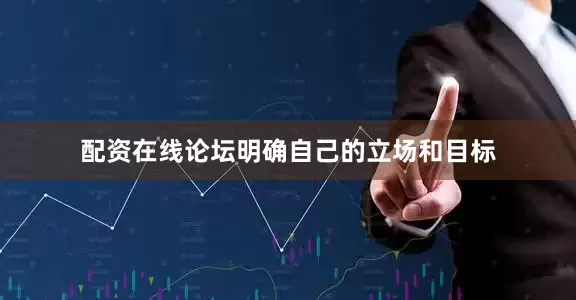 配资在线论坛明确自己的立场和目标