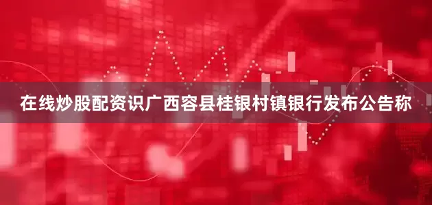 在线炒股配资识广西容县桂银村镇银行发布公告称