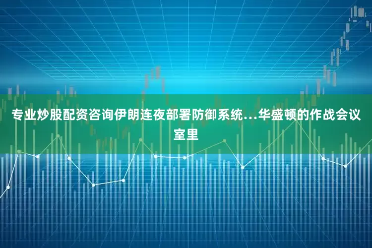 专业炒股配资咨询伊朗连夜部署防御系统…华盛顿的作战会议室里