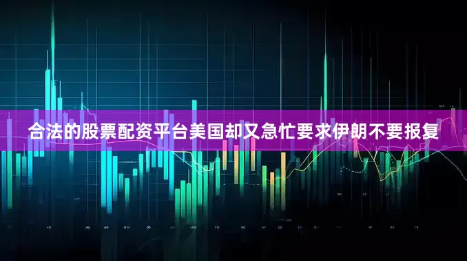 合法的股票配资平台美国却又急忙要求伊朗不要报复