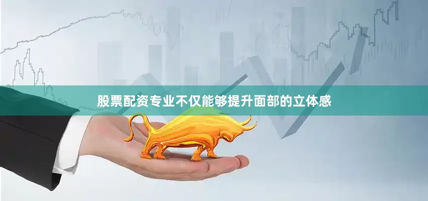 股票配资专业不仅能够提升面部的立体感