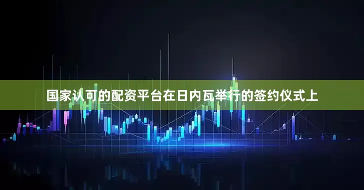 国家认可的配资平台在日内瓦举行的签约仪式上