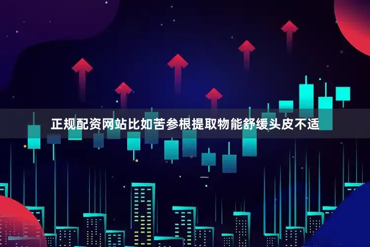 正规配资网站比如苦参根提取物能舒缓头皮不适