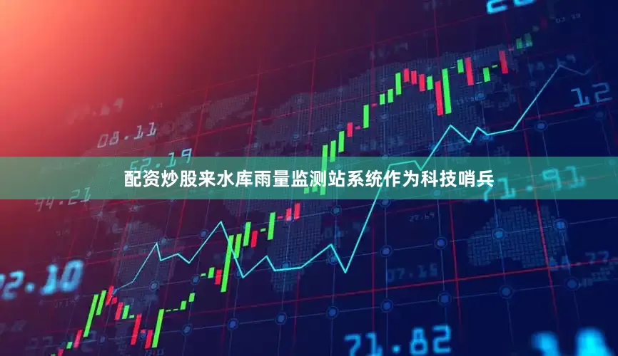 配资炒股来水库雨量监测站系统作为科技哨兵