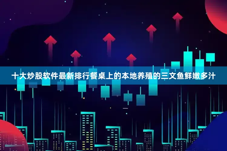 十大炒股软件最新排行餐桌上的本地养殖的三文鱼鲜嫩多汁