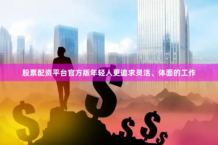 股票配资平台官方版年轻人更追求灵活、体面的工作