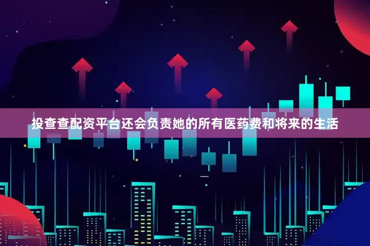 投查查配资平台还会负责她的所有医药费和将来的生活
