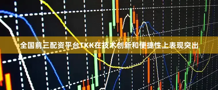 全国前三配资平台TKK在技术创新和便捷性上表现突出