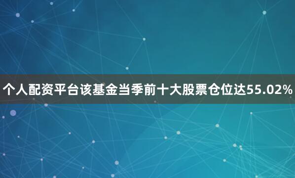 个人配资平台该基金当季前十大股票仓位达55.02%