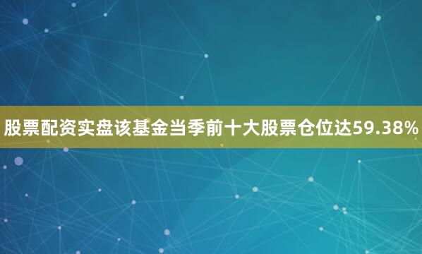 股票配资实盘该基金当季前十大股票仓位达59.38%
