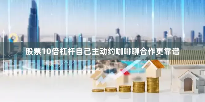 股票10倍杠杆自己主动约咖啡聊合作更靠谱
