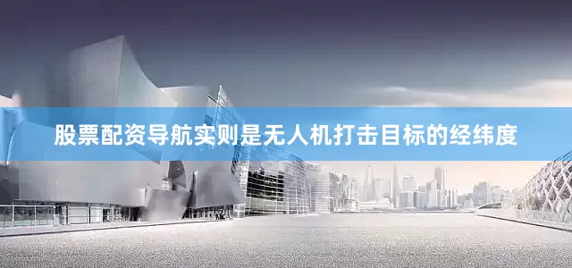 股票配资导航实则是无人机打击目标的经纬度