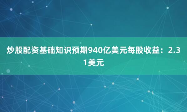 炒股配资基础知识预期940亿美元　　每股收益：2.31美元
