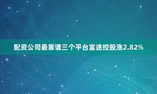 配资公司最靠谱三个平台富途控股涨2.82%