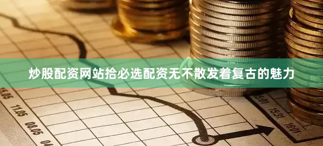 炒股配资网站拾必选配资无不散发着复古的魅力