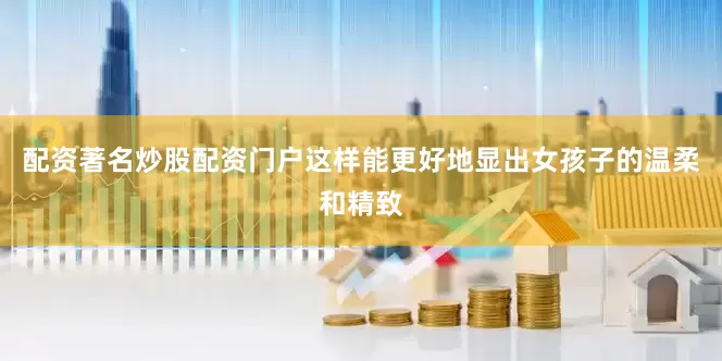 配资著名炒股配资门户这样能更好地显出女孩子的温柔和精致